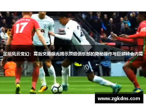 足坛风云变幻：幕后交易曝光揭示顶级俱乐部的隐秘操作与巨额转会内幕