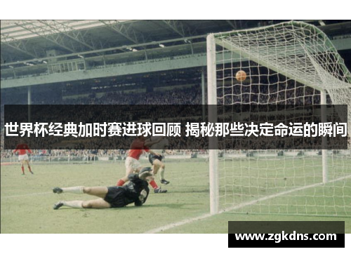 世界杯经典加时赛进球回顾 揭秘那些决定命运的瞬间