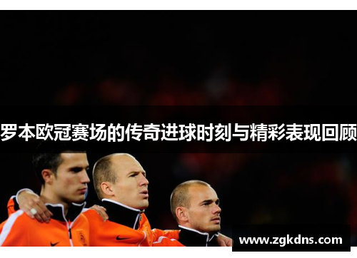 罗本欧冠赛场的传奇进球时刻与精彩表现回顾