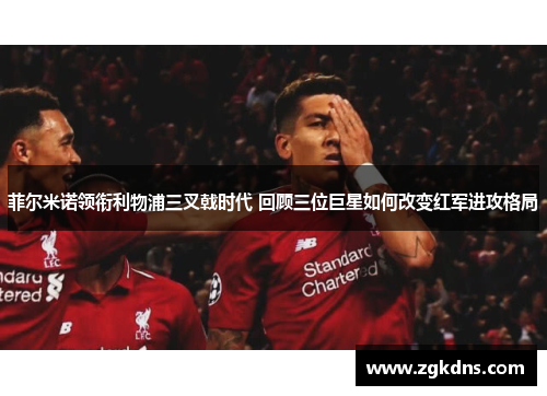 菲尔米诺领衔利物浦三叉戟时代 回顾三位巨星如何改变红军进攻格局