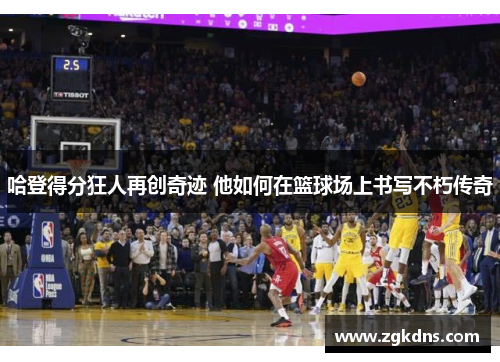 哈登得分狂人再创奇迹 他如何在篮球场上书写不朽传奇