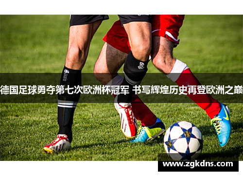 德国足球勇夺第七次欧洲杯冠军 书写辉煌历史再登欧洲之巅