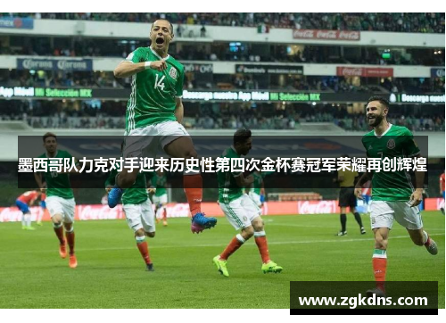 墨西哥队力克对手迎来历史性第四次金杯赛冠军荣耀再创辉煌