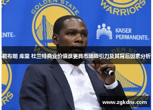 勒布朗 库里 杜兰特商业价值谁更具市场吸引力及其背后因素分析