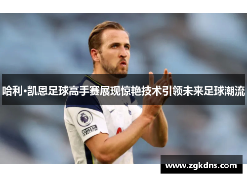 哈利·凯恩足球高手赛展现惊艳技术引领未来足球潮流