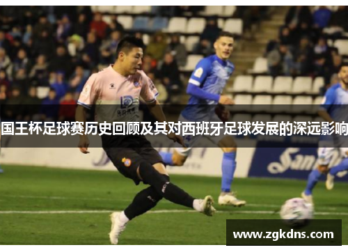 国王杯足球赛历史回顾及其对西班牙足球发展的深远影响