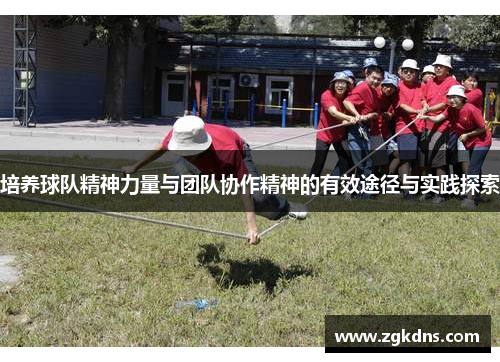 培养球队精神力量与团队协作精神的有效途径与实践探索