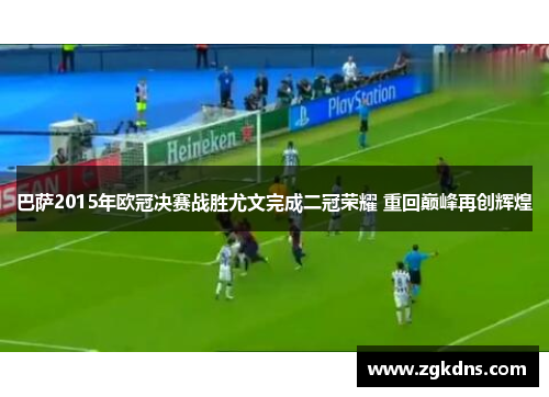 巴萨2015年欧冠决赛战胜尤文完成二冠荣耀 重回巅峰再创辉煌