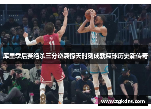 库里季后赛绝杀三分逆袭惊天时刻成就篮球历史新传奇