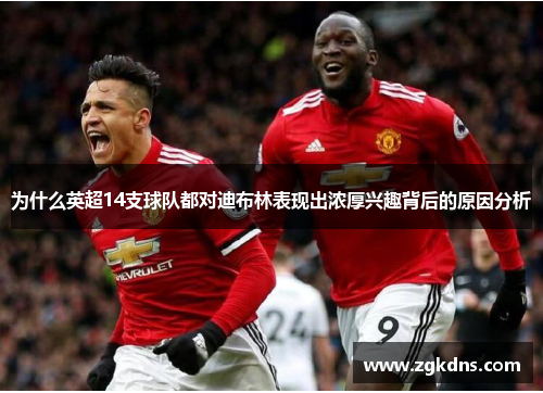 为什么英超14支球队都对迪布林表现出浓厚兴趣背后的原因分析