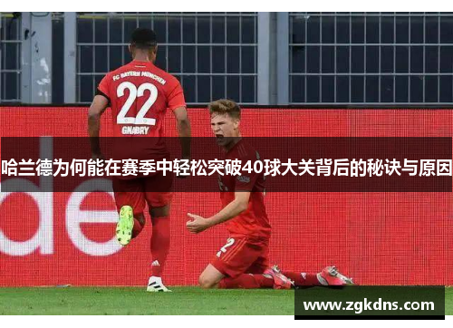 哈兰德为何能在赛季中轻松突破40球大关背后的秘诀与原因