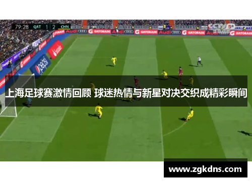 上海足球赛激情回顾 球迷热情与新星对决交织成精彩瞬间