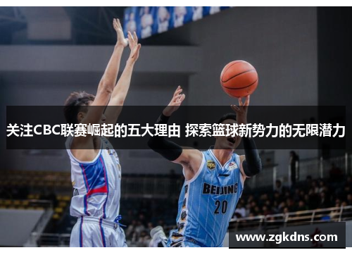 关注CBC联赛崛起的五大理由 探索篮球新势力的无限潜力