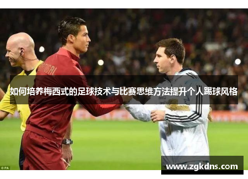 如何培养梅西式的足球技术与比赛思维方法提升个人踢球风格