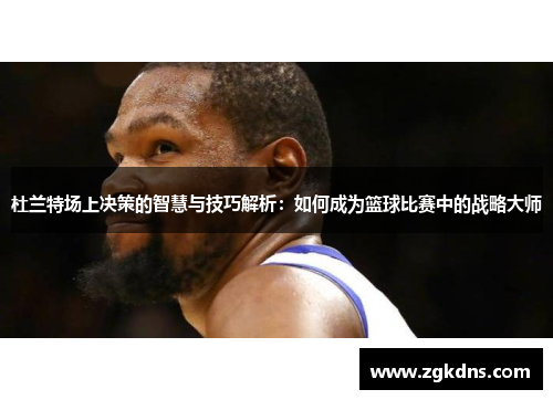 杜兰特场上决策的智慧与技巧解析：如何成为篮球比赛中的战略大师
