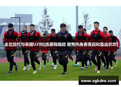 全北现代与泰国U20拉练赛程揭晓 聚焦热身赛表现和备战状态
