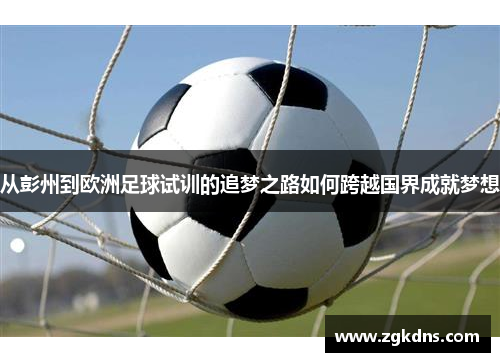 从彭州到欧洲足球试训的追梦之路如何跨越国界成就梦想