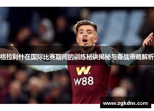 格拉利什在国际比赛期间的训练秘诀揭秘与备战策略解析