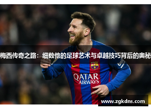 梅西传奇之路：细数他的足球艺术与卓越技巧背后的奥秘