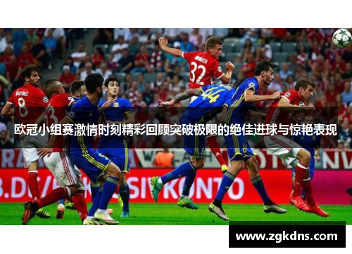 欧冠小组赛激情时刻精彩回顾突破极限的绝佳进球与惊艳表现